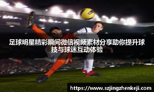 足球明星精彩瞬间微信视频素材分享助你提升球技与球迷互动体验